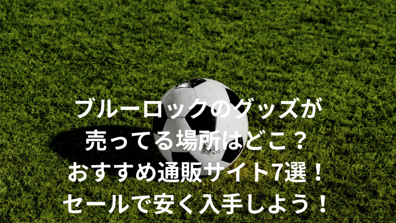 ブルーロックのグッズが売ってる場所はどこ？おすすめ通販サイト7選！セールで安く入手しよう！